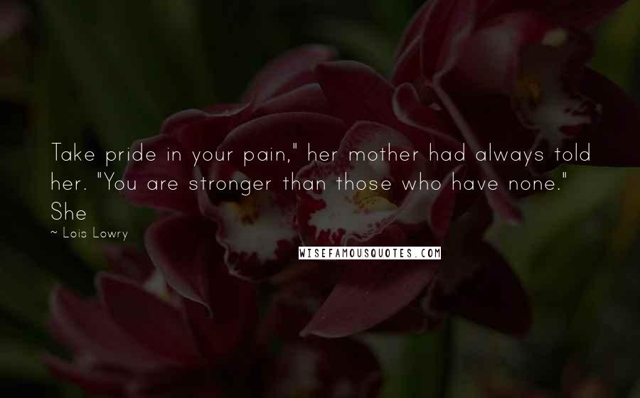 Lois Lowry Quotes: Take pride in your pain," her mother had always told her. "You are stronger than those who have none." She