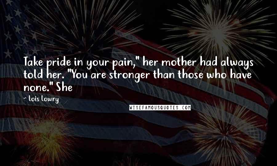 Lois Lowry Quotes: Take pride in your pain," her mother had always told her. "You are stronger than those who have none." She