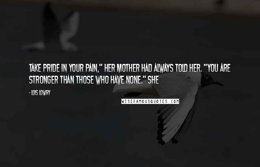 Lois Lowry Quotes: Take pride in your pain," her mother had always told her. "You are stronger than those who have none." She