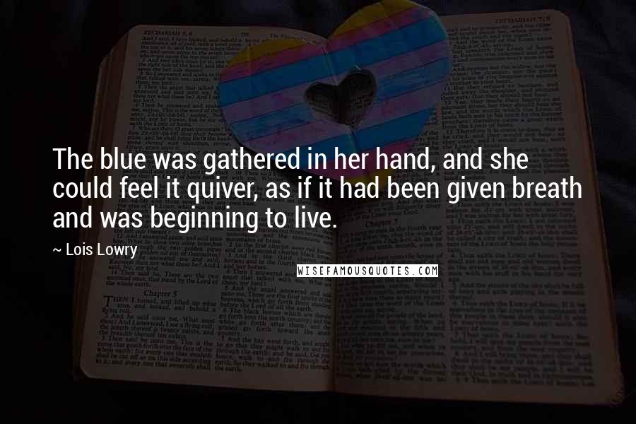 Lois Lowry Quotes: The blue was gathered in her hand, and she could feel it quiver, as if it had been given breath and was beginning to live.