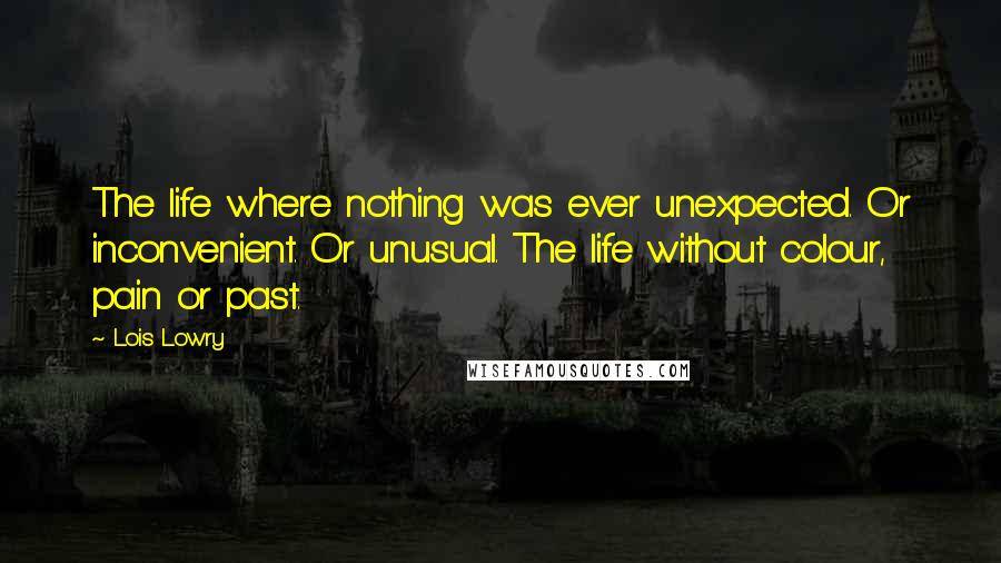 Lois Lowry Quotes: The life where nothing was ever unexpected. Or inconvenient. Or unusual. The life without colour, pain or past.