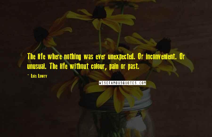 Lois Lowry Quotes: The life where nothing was ever unexpected. Or inconvenient. Or unusual. The life without colour, pain or past.