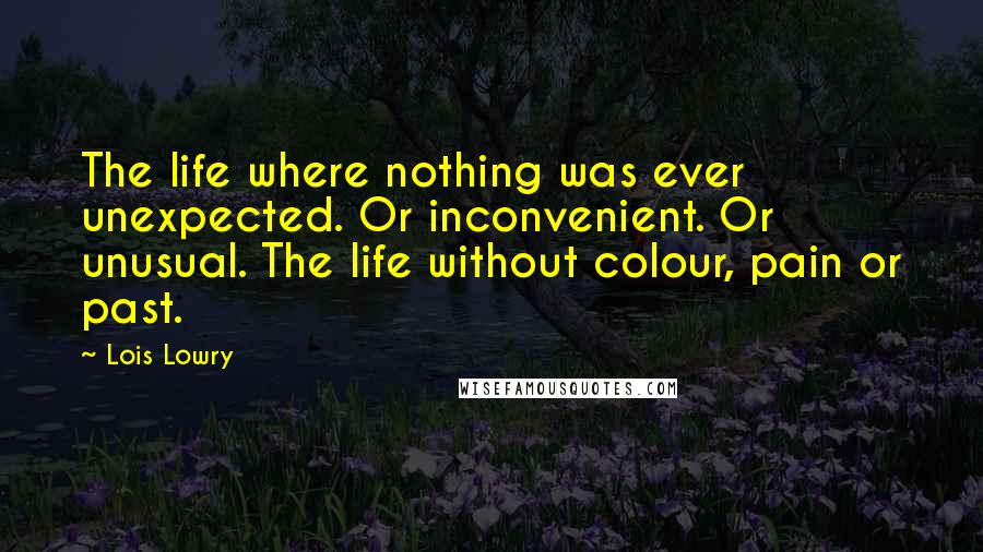 Lois Lowry Quotes: The life where nothing was ever unexpected. Or inconvenient. Or unusual. The life without colour, pain or past.