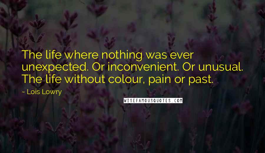 Lois Lowry Quotes: The life where nothing was ever unexpected. Or inconvenient. Or unusual. The life without colour, pain or past.