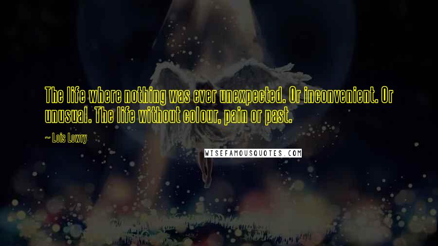 Lois Lowry Quotes: The life where nothing was ever unexpected. Or inconvenient. Or unusual. The life without colour, pain or past.