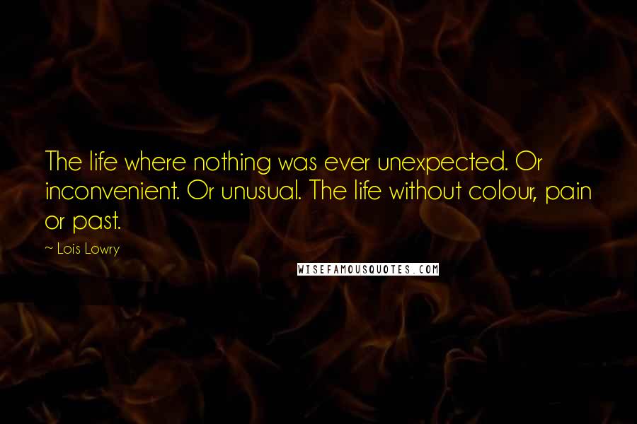 Lois Lowry Quotes: The life where nothing was ever unexpected. Or inconvenient. Or unusual. The life without colour, pain or past.