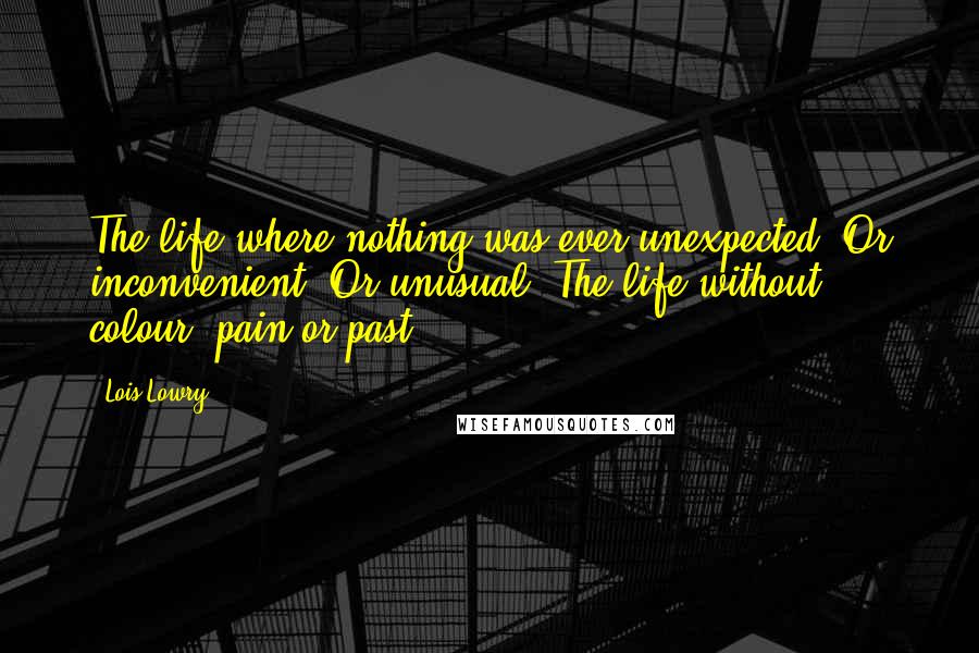 Lois Lowry Quotes: The life where nothing was ever unexpected. Or inconvenient. Or unusual. The life without colour, pain or past.