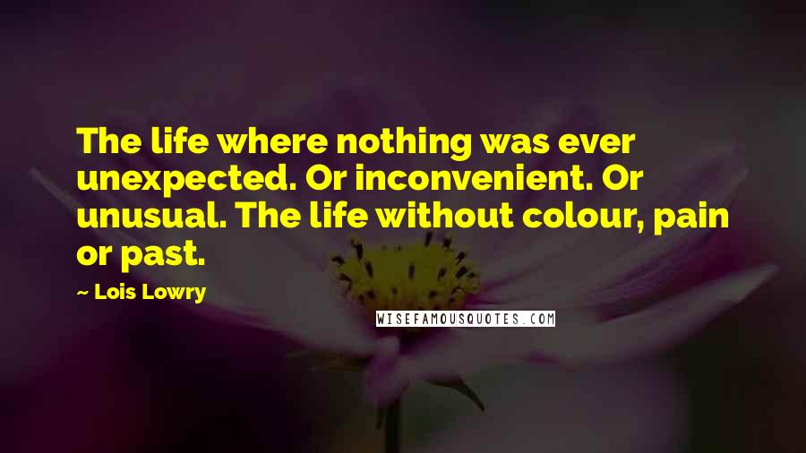 Lois Lowry Quotes: The life where nothing was ever unexpected. Or inconvenient. Or unusual. The life without colour, pain or past.