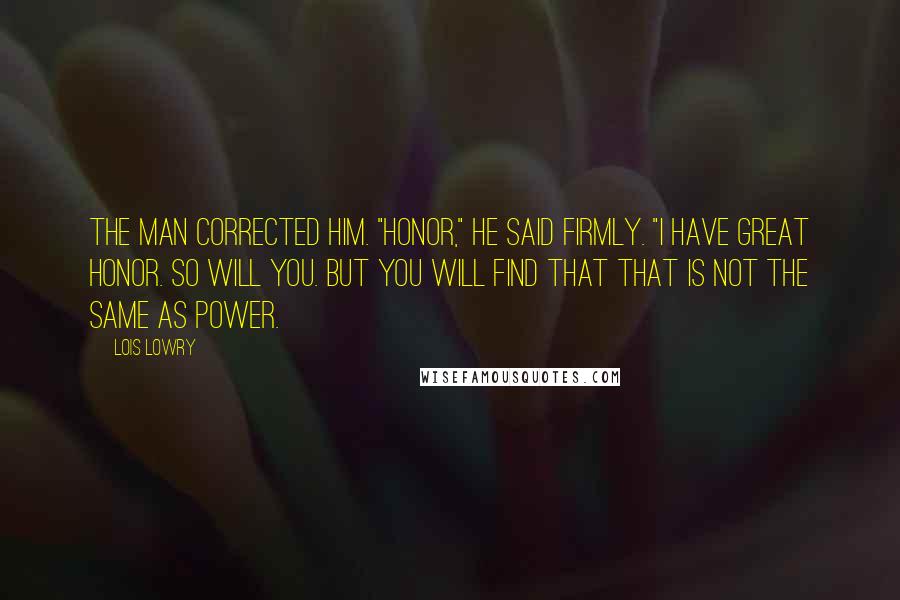 Lois Lowry Quotes: The man corrected him. "Honor," he said firmly. "I have great honor. So will you. But you will find that that is not the same as power.