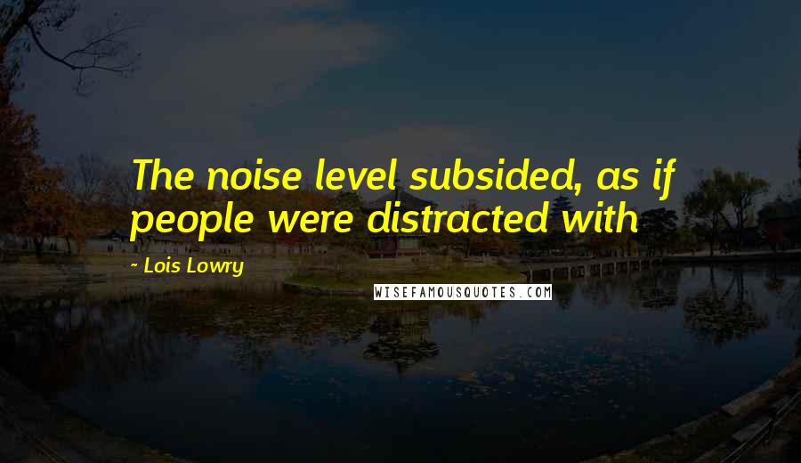 Lois Lowry Quotes: The noise level subsided, as if people were distracted with