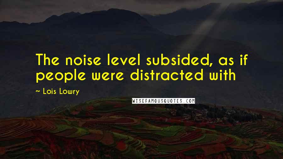 Lois Lowry Quotes: The noise level subsided, as if people were distracted with