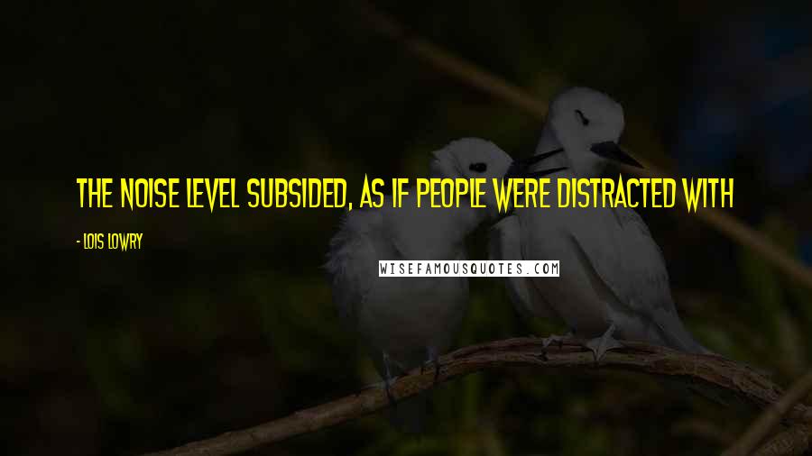 Lois Lowry Quotes: The noise level subsided, as if people were distracted with