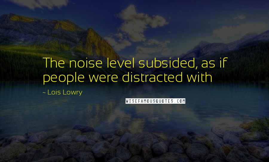 Lois Lowry Quotes: The noise level subsided, as if people were distracted with