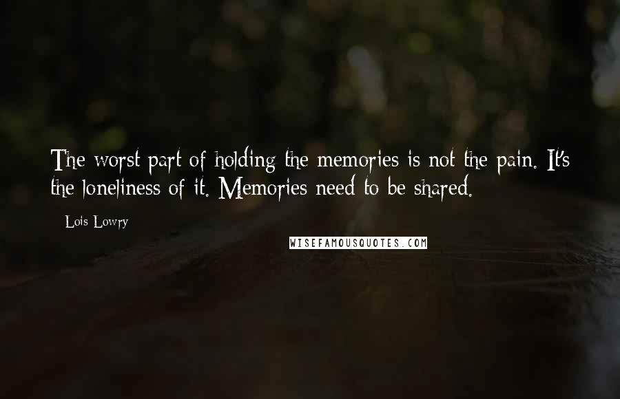 Lois Lowry Quotes: The worst part of holding the memories is not the pain. It's the loneliness of it. Memories need to be shared.