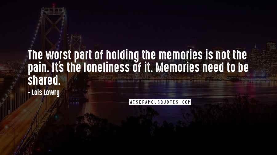 Lois Lowry Quotes: The worst part of holding the memories is not the pain. It's the loneliness of it. Memories need to be shared.