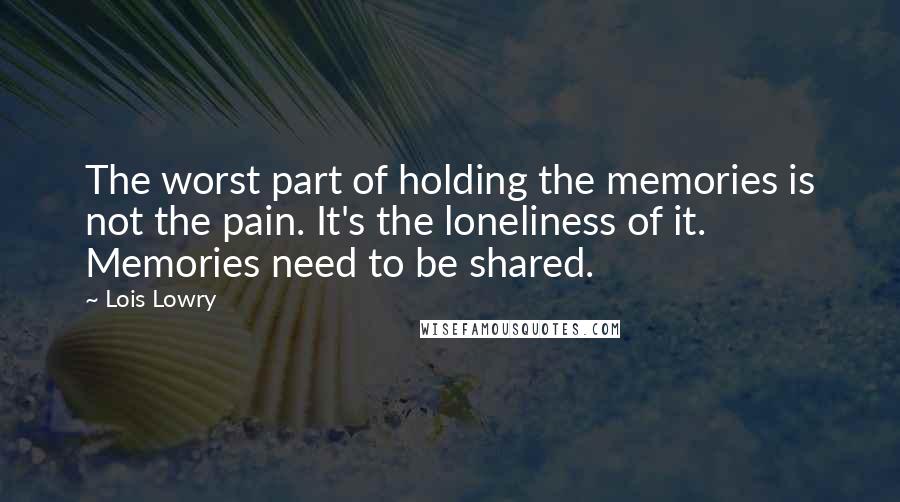 Lois Lowry Quotes: The worst part of holding the memories is not the pain. It's the loneliness of it. Memories need to be shared.