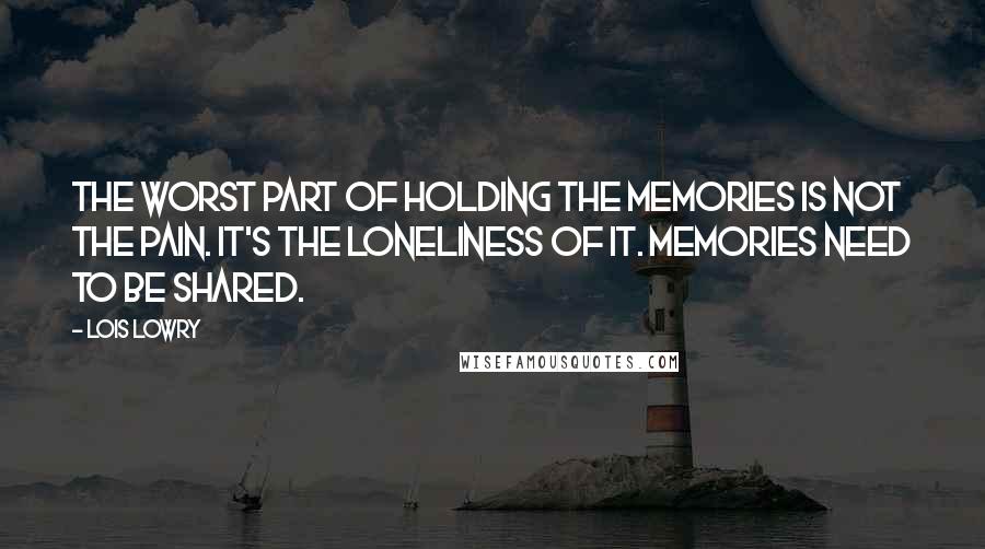 Lois Lowry Quotes: The worst part of holding the memories is not the pain. It's the loneliness of it. Memories need to be shared.