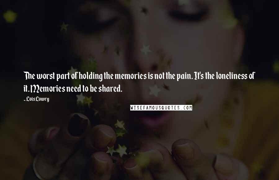 Lois Lowry Quotes: The worst part of holding the memories is not the pain. It's the loneliness of it. Memories need to be shared.