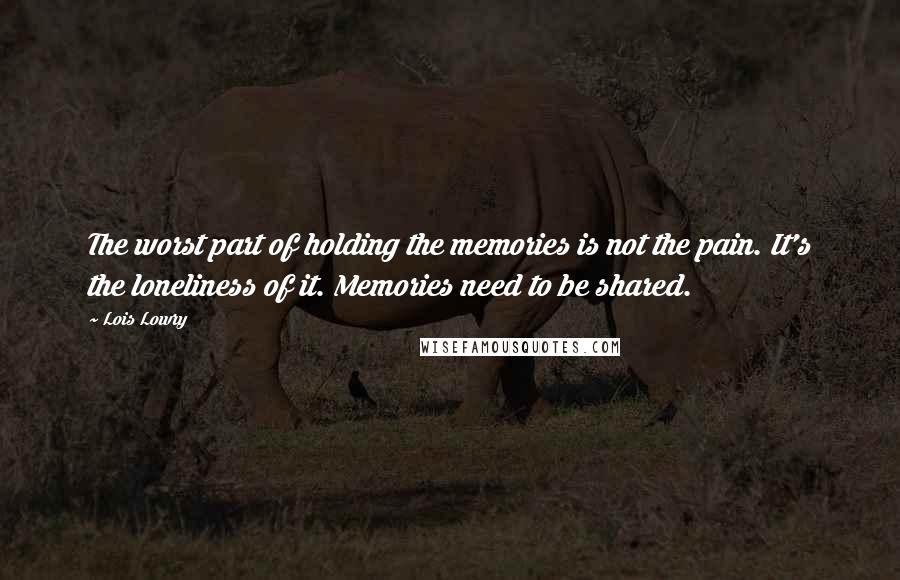 Lois Lowry Quotes: The worst part of holding the memories is not the pain. It's the loneliness of it. Memories need to be shared.