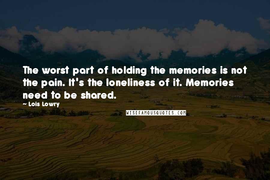 Lois Lowry Quotes: The worst part of holding the memories is not the pain. It's the loneliness of it. Memories need to be shared.