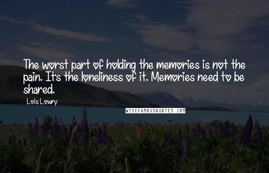 Lois Lowry Quotes: The worst part of holding the memories is not the pain. It's the loneliness of it. Memories need to be shared.