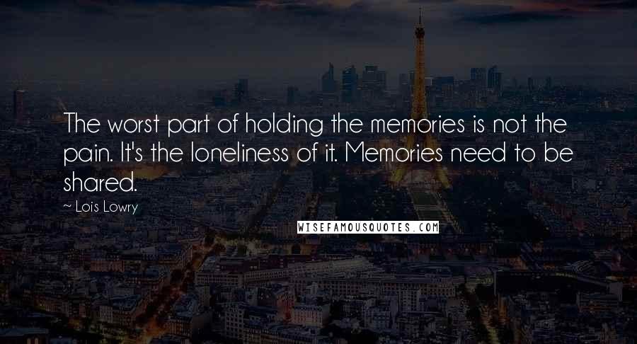 Lois Lowry Quotes: The worst part of holding the memories is not the pain. It's the loneliness of it. Memories need to be shared.