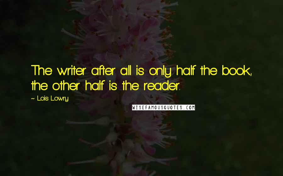 Lois Lowry Quotes: The writer after all is only half the book, the other half is the reader.
