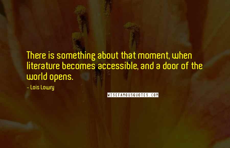 Lois Lowry Quotes: There is something about that moment, when literature becomes accessible, and a door of the world opens.