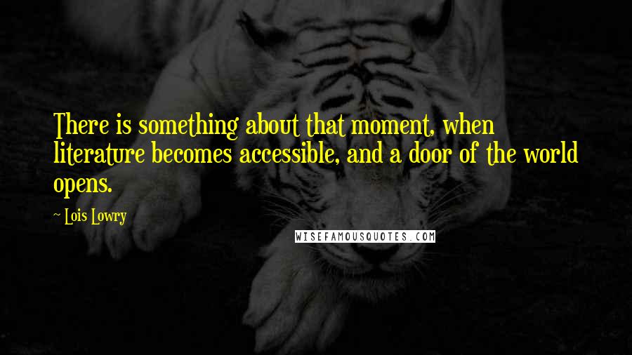 Lois Lowry Quotes: There is something about that moment, when literature becomes accessible, and a door of the world opens.