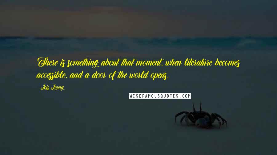 Lois Lowry Quotes: There is something about that moment, when literature becomes accessible, and a door of the world opens.