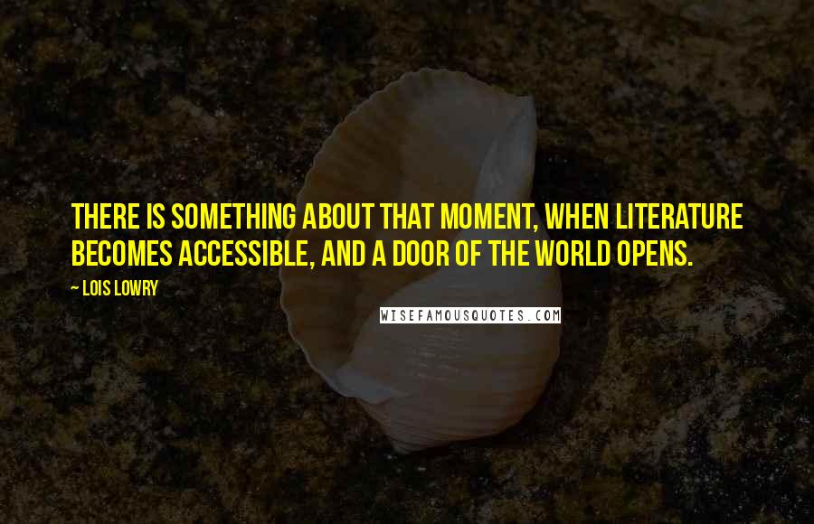Lois Lowry Quotes: There is something about that moment, when literature becomes accessible, and a door of the world opens.