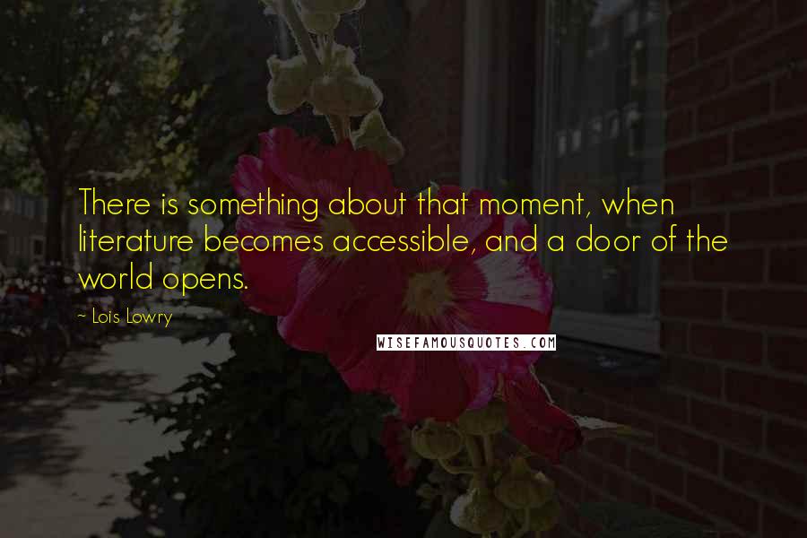 Lois Lowry Quotes: There is something about that moment, when literature becomes accessible, and a door of the world opens.