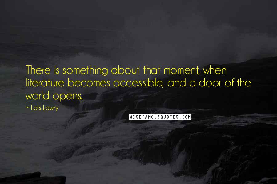 Lois Lowry Quotes: There is something about that moment, when literature becomes accessible, and a door of the world opens.