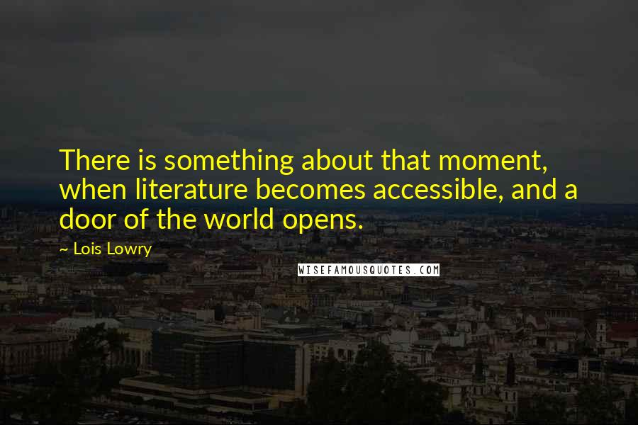 Lois Lowry Quotes: There is something about that moment, when literature becomes accessible, and a door of the world opens.