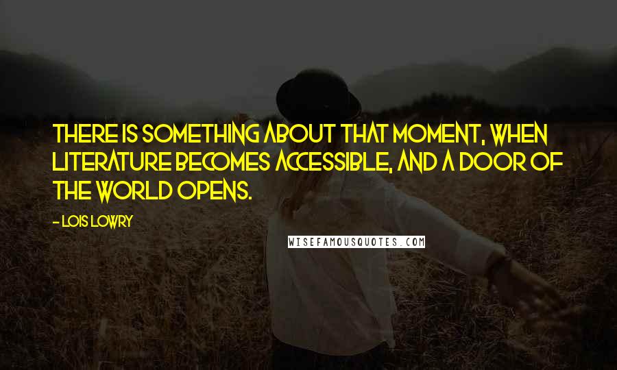 Lois Lowry Quotes: There is something about that moment, when literature becomes accessible, and a door of the world opens.