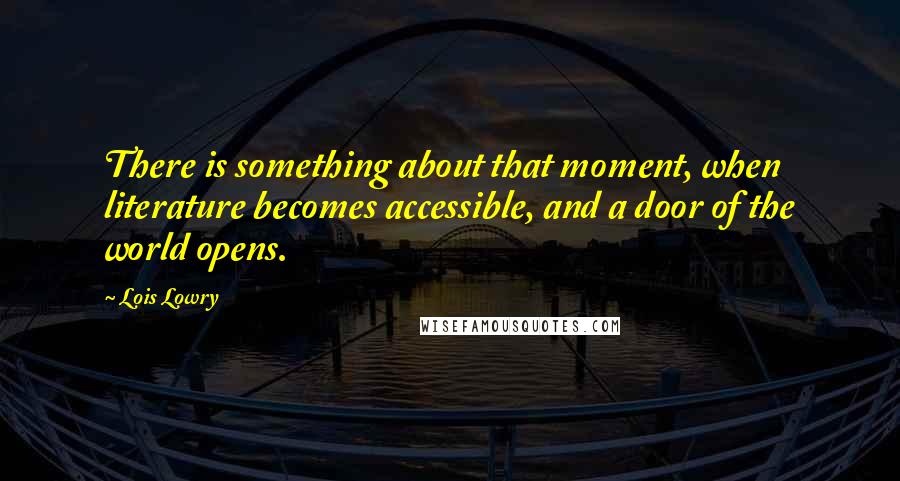 Lois Lowry Quotes: There is something about that moment, when literature becomes accessible, and a door of the world opens.