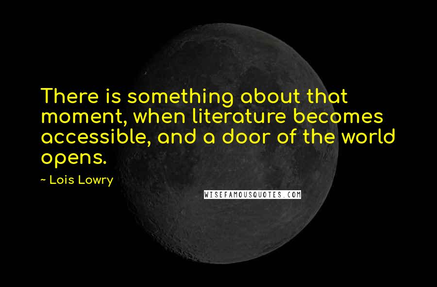 Lois Lowry Quotes: There is something about that moment, when literature becomes accessible, and a door of the world opens.
