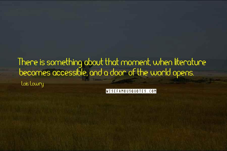 Lois Lowry Quotes: There is something about that moment, when literature becomes accessible, and a door of the world opens.