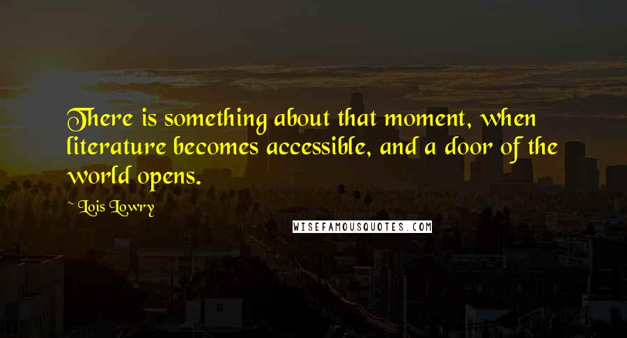 Lois Lowry Quotes: There is something about that moment, when literature becomes accessible, and a door of the world opens.