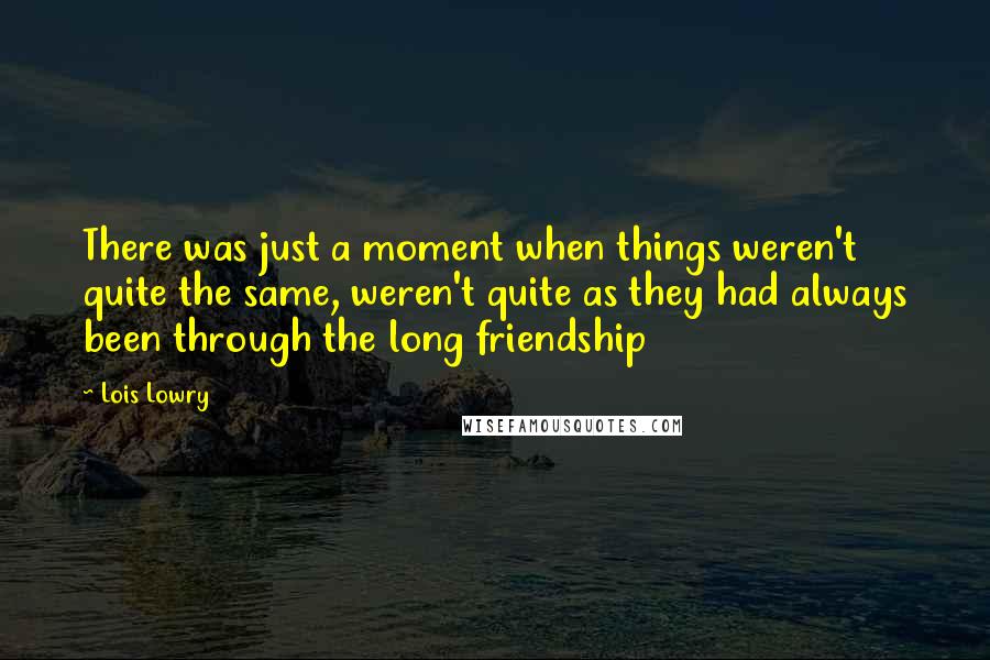 Lois Lowry Quotes: There was just a moment when things weren't quite the same, weren't quite as they had always been through the long friendship