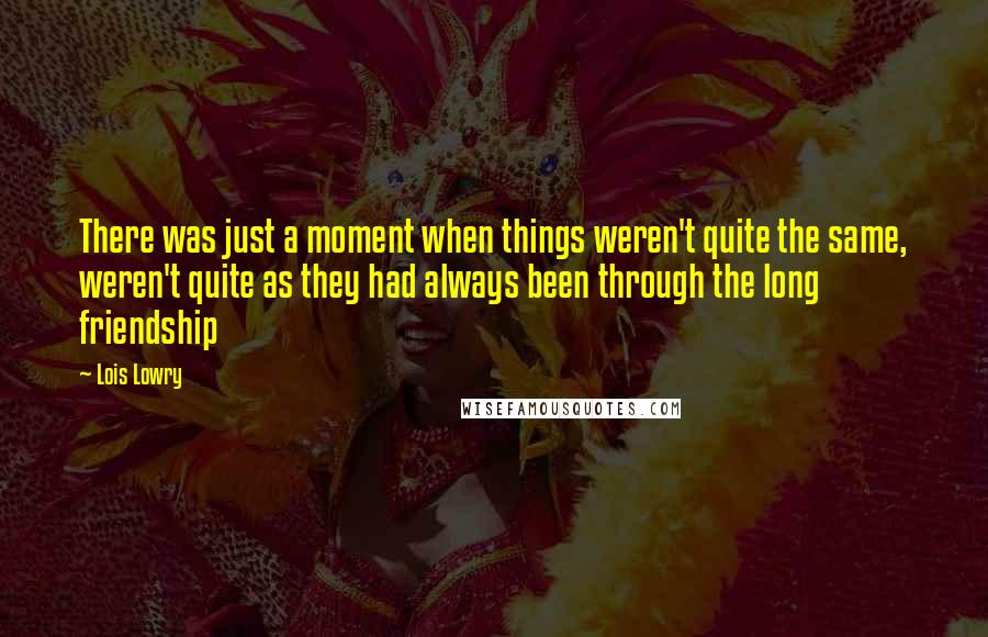 Lois Lowry Quotes: There was just a moment when things weren't quite the same, weren't quite as they had always been through the long friendship