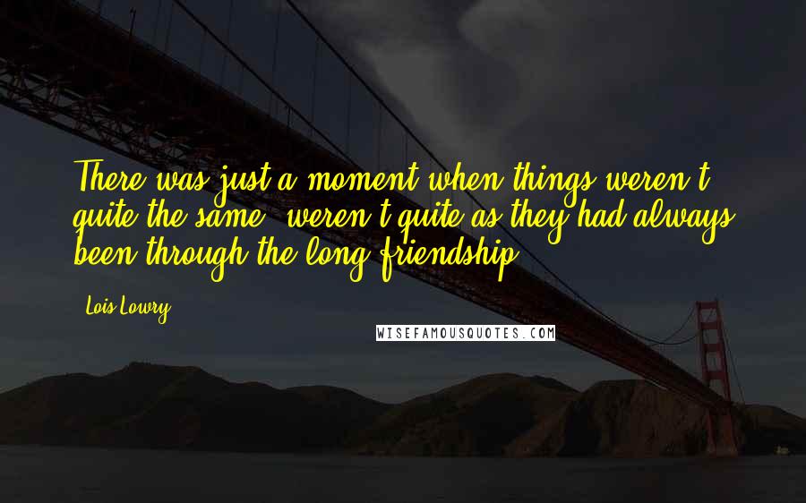 Lois Lowry Quotes: There was just a moment when things weren't quite the same, weren't quite as they had always been through the long friendship