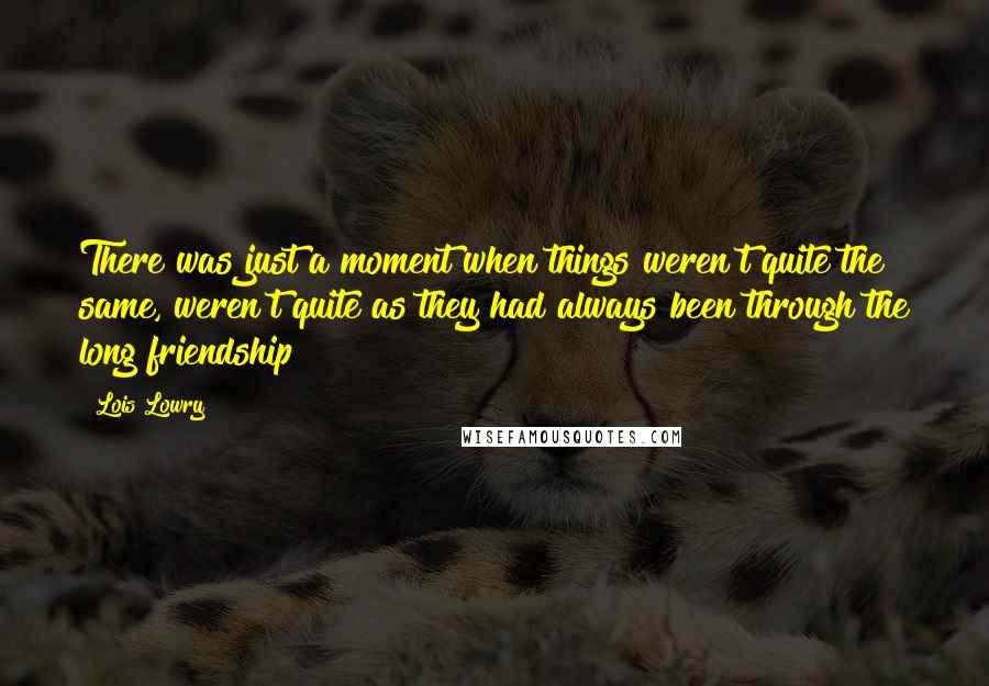 Lois Lowry Quotes: There was just a moment when things weren't quite the same, weren't quite as they had always been through the long friendship