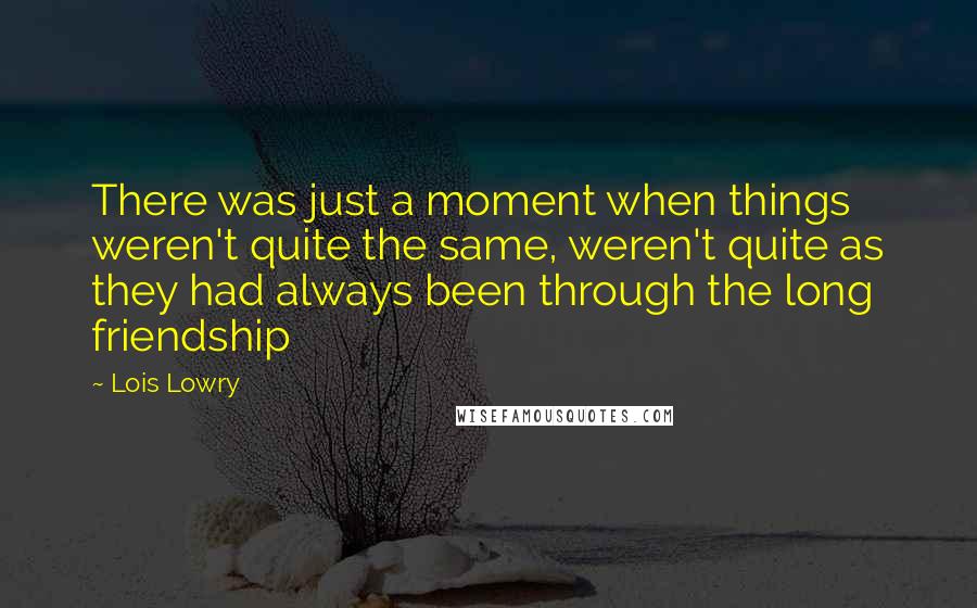 Lois Lowry Quotes: There was just a moment when things weren't quite the same, weren't quite as they had always been through the long friendship