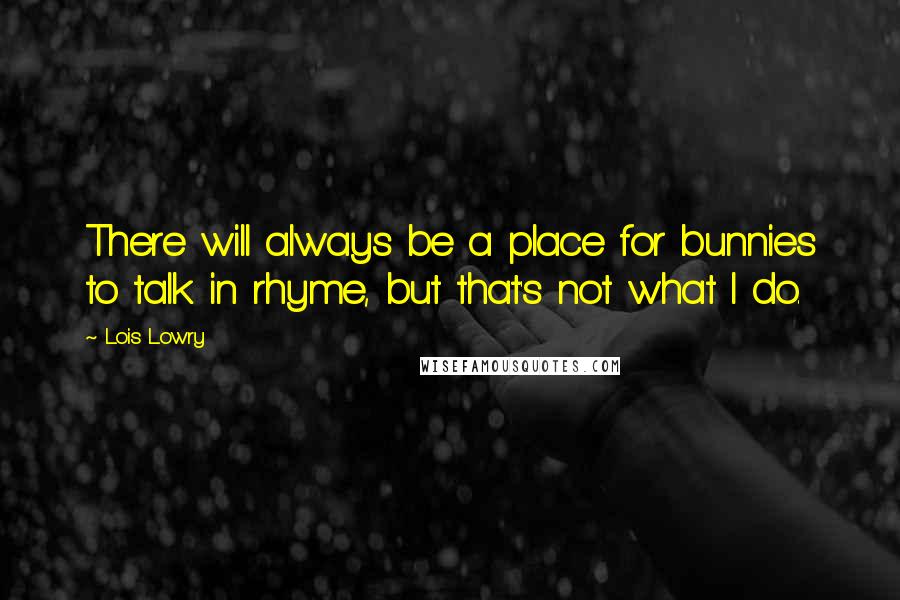 Lois Lowry Quotes: There will always be a place for bunnies to talk in rhyme, but that's not what I do.