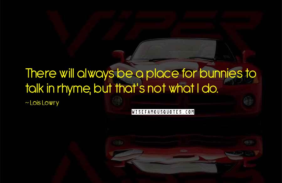Lois Lowry Quotes: There will always be a place for bunnies to talk in rhyme, but that's not what I do.