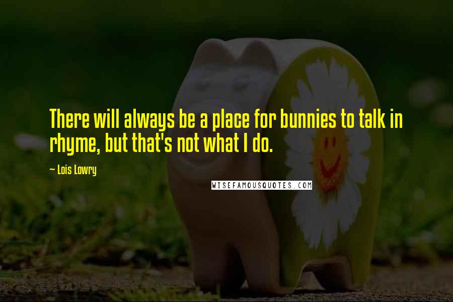 Lois Lowry Quotes: There will always be a place for bunnies to talk in rhyme, but that's not what I do.