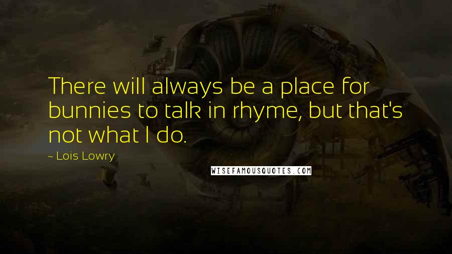 Lois Lowry Quotes: There will always be a place for bunnies to talk in rhyme, but that's not what I do.