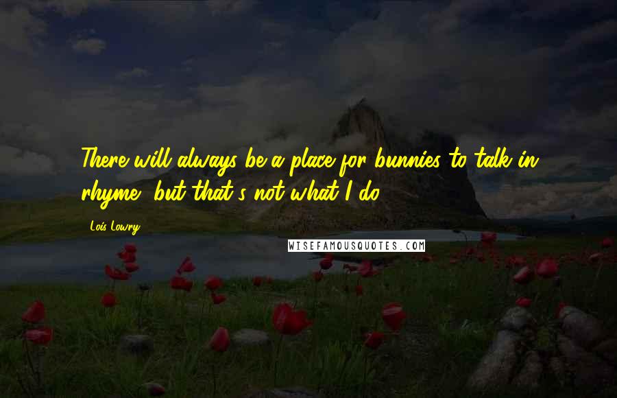 Lois Lowry Quotes: There will always be a place for bunnies to talk in rhyme, but that's not what I do.