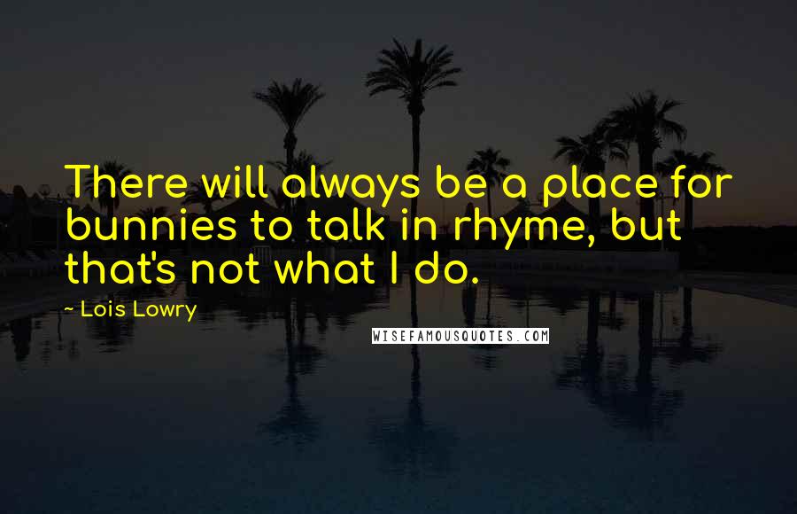 Lois Lowry Quotes: There will always be a place for bunnies to talk in rhyme, but that's not what I do.